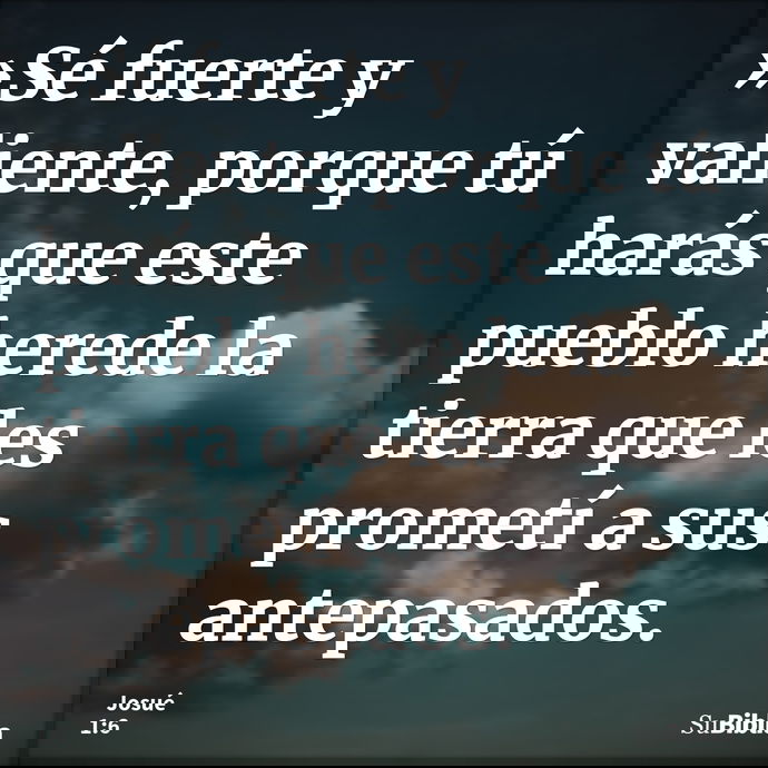 »Sé fuerte y valiente, porque tú harás que este pueblo herede la tierra que les prometí a sus antepasados. --- Josué 1:6