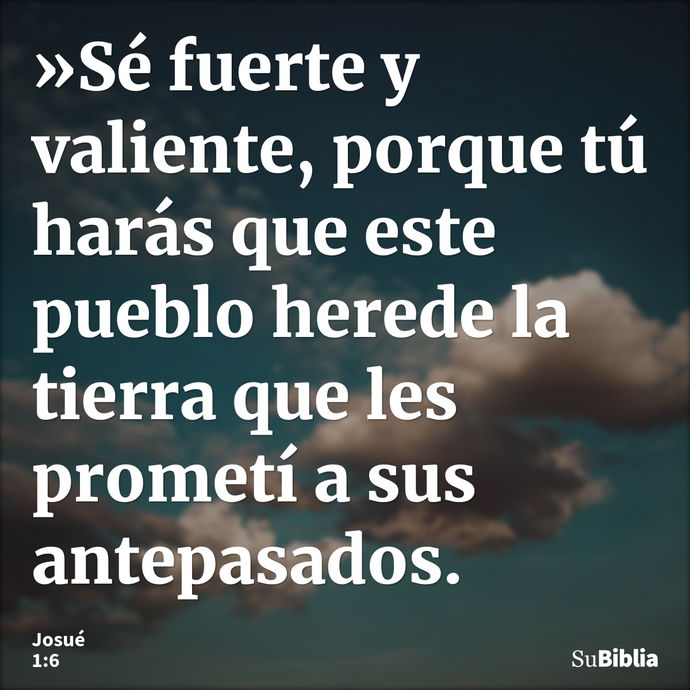 »Sé fuerte y valiente, porque tú harás que este pueblo herede la tierra que les prometí a sus antepasados. --- Josué 1:6