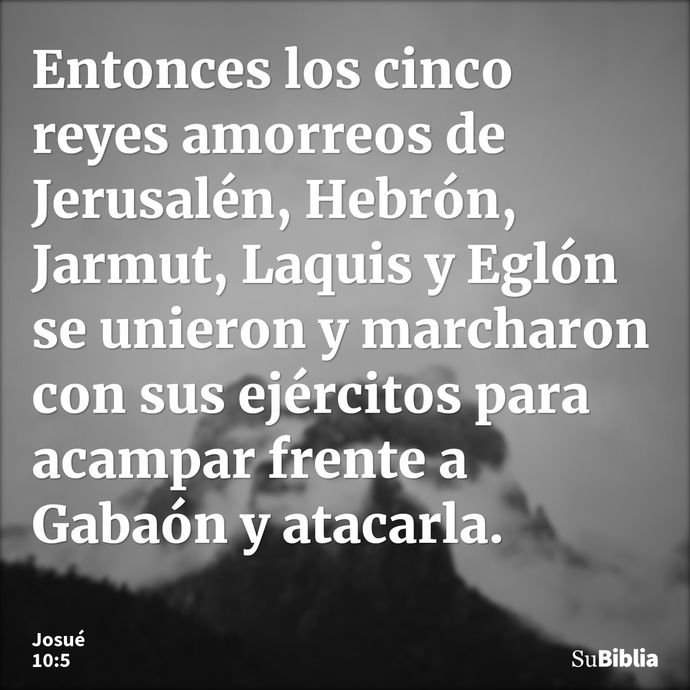 Entonces los cinco reyes amorreos de Jerusalén, Hebrón, Jarmut, Laquis y Eglón se unieron y marcharon con sus ejércitos para acampar frente a Gabaón y atacarla... --- Josué 10:5