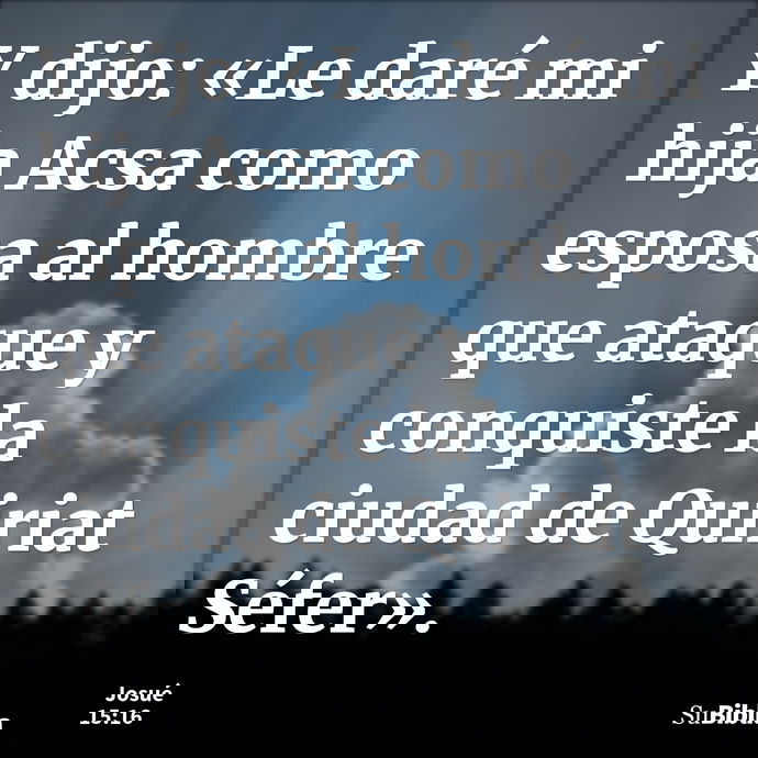 Y dijo: «Le daré mi hija Acsa como esposa al hombre que ataque y conquiste la ciudad de Quiriat Séfer». --- Josué 15:16
