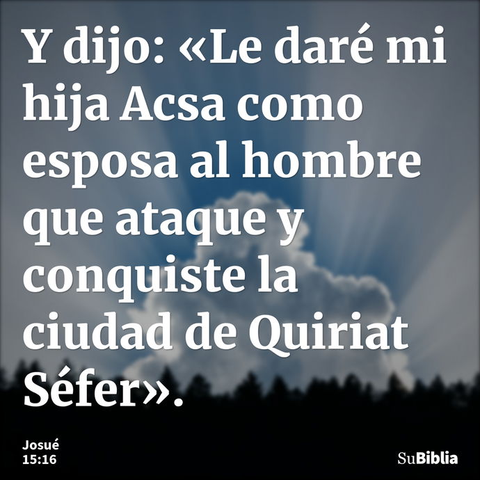 Y dijo: «Le daré mi hija Acsa como esposa al hombre que ataque y conquiste la ciudad de Quiriat Séfer». --- Josué 15:16