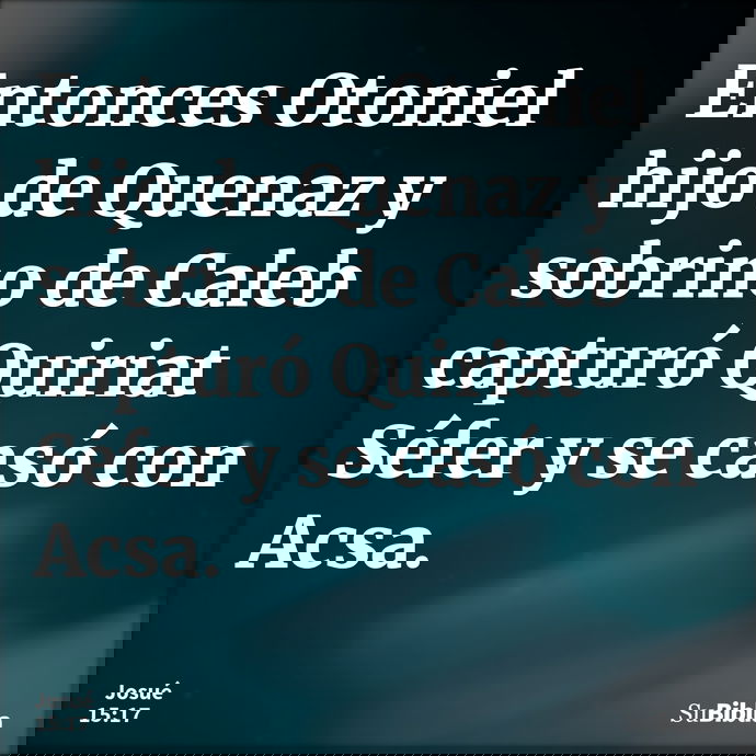 Entonces Otoniel hijo de Quenaz y sobrino de Caleb capturó Quiriat Séfer y se casó con Acsa. --- Josué 15:17