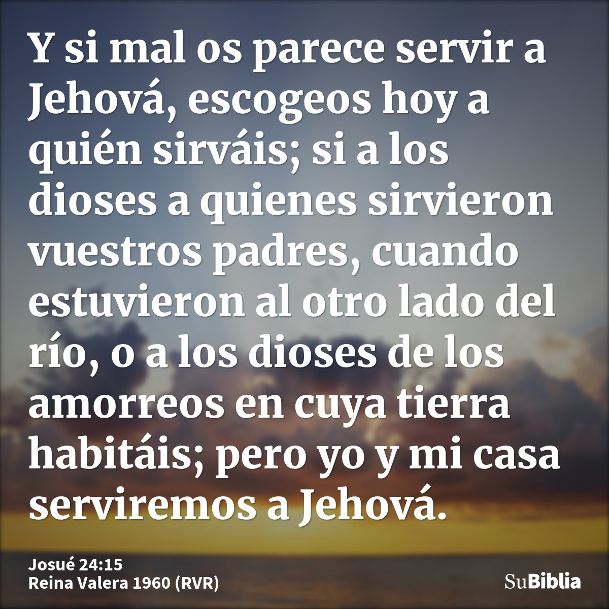 Y si mal os parece servir a Jehová, escogeos hoy a quién sirváis; si a los dioses a quienes sirvieron vuestros padres, cuando estuvieron al otro lado del río, o...