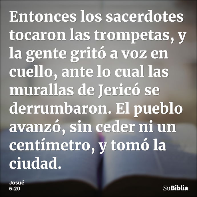 Entonces los sacerdotes tocaron las trompetas, y la gente gritó a voz en cuello, ante lo cual las murallas de Jericó se derrumbaron. El pueblo avanzó, sin ceder... --- Josué 6:20