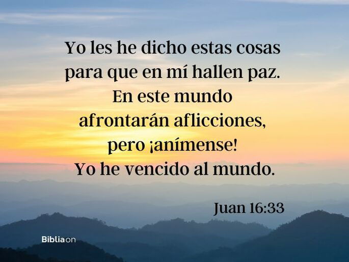 Yo les he dicho estas cosas para que en mí hallen paz. En este mundo afrontarán aflicciones, pero ¡anímense! Yo he vencido al mundo. (Juan 16:33)