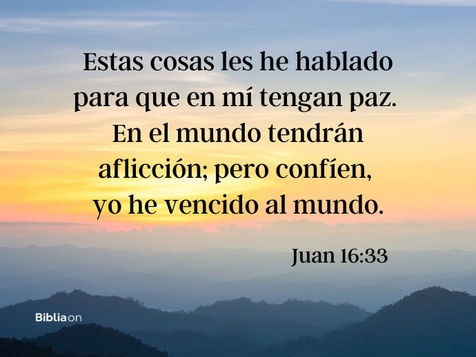 Estas cosas les he hablado para que en mí tengan paz. En el mundo tendrán aflicción; pero confíen, yo he vencido al mundo. (Juan 16:33)