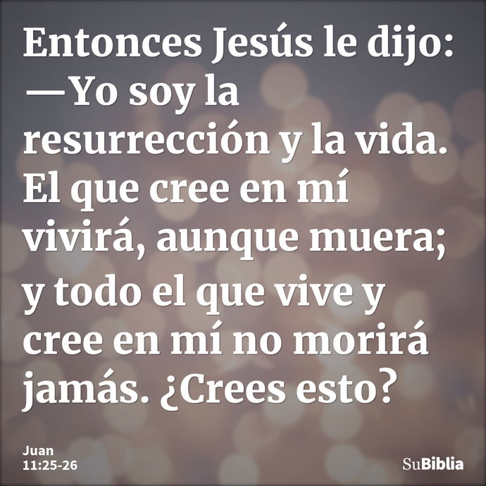 Entonces Jesús le dijo: —Yo soy la resurrección y la vida. El que cree en mí vivirá, aunque muera; y todo el que vive y cree en mí no morirá jamás. ¿Crees esto?... --- Juan 11:25