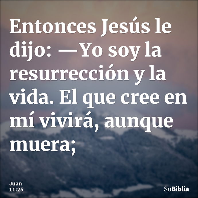 Entonces Jesús le dijo: —Yo soy la resurrección y la vida. El que cree en mí vivirá, aunque muera; --- Juan 11:25