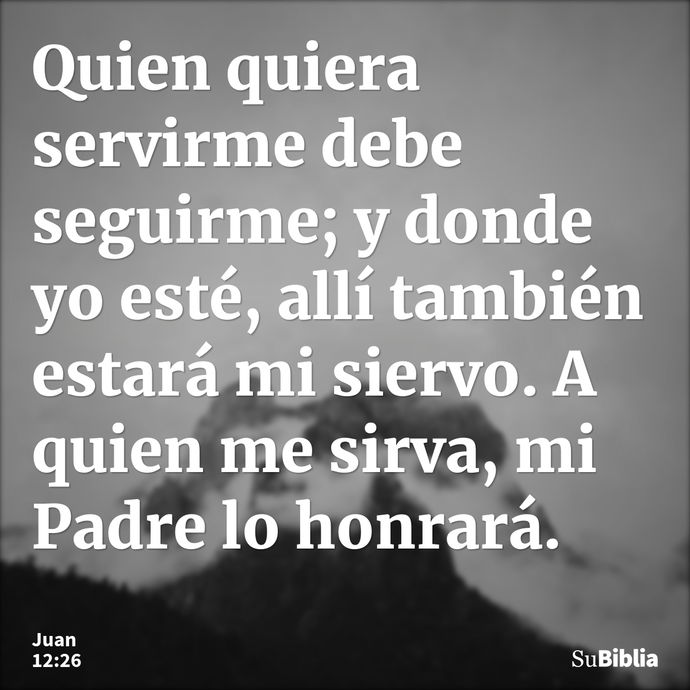 Quien quiera servirme debe seguirme; y donde yo esté, allí también estará mi siervo. A quien me sirva, mi Padre lo honrará. --- Juan 12:26