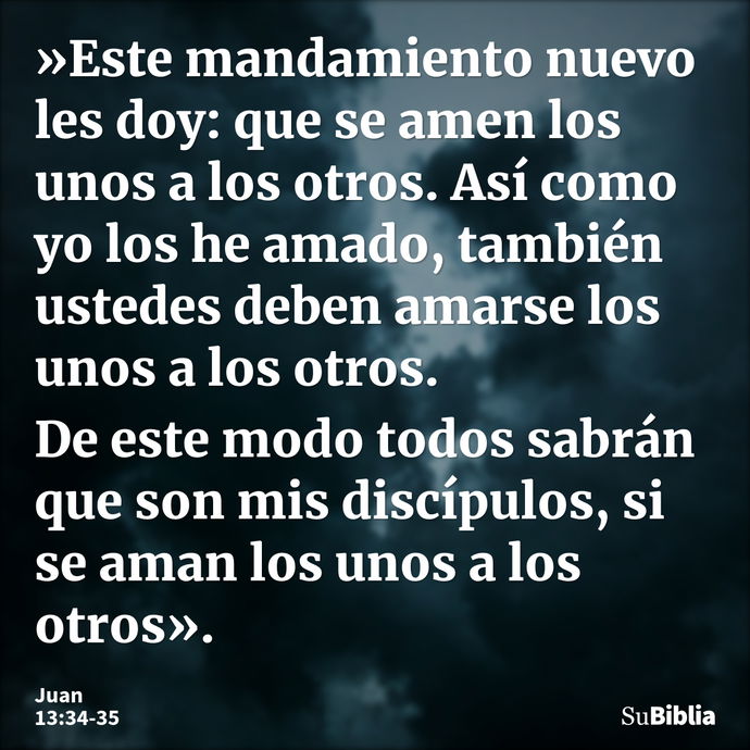 »Este mandamiento nuevo les doy: que se amen los unos a los otros. Así como yo los he amado, también ustedes deben amarse los unos a los otros. De este modo tod... --- Juan 13:34