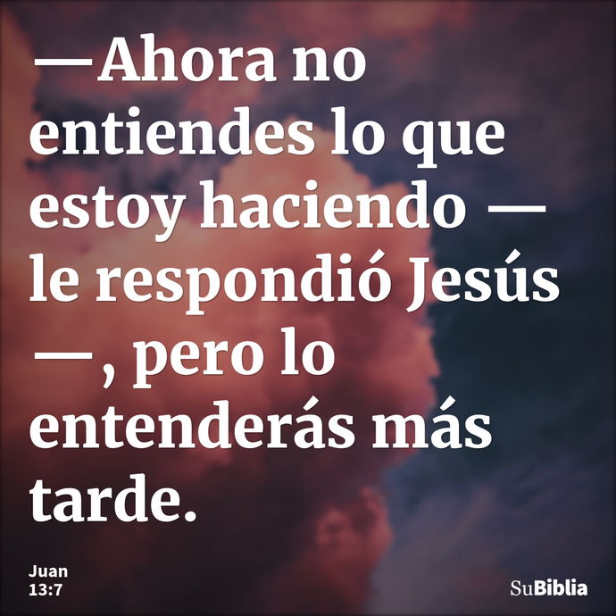 —Ahora no entiendes lo que estoy haciendo —le respondió Jesús—, pero lo entenderás más tarde. --- Juan 13:7