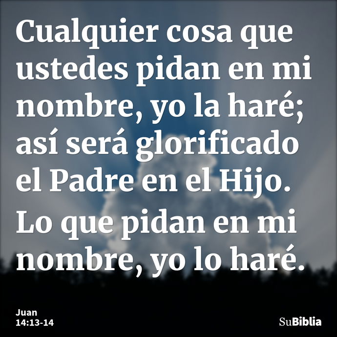 Cualquier cosa que ustedes pidan en mi nombre, yo la haré; así será glorificado el Padre en el Hijo. Lo que pidan en mi nombre, yo lo haré. --- Juan 14:13