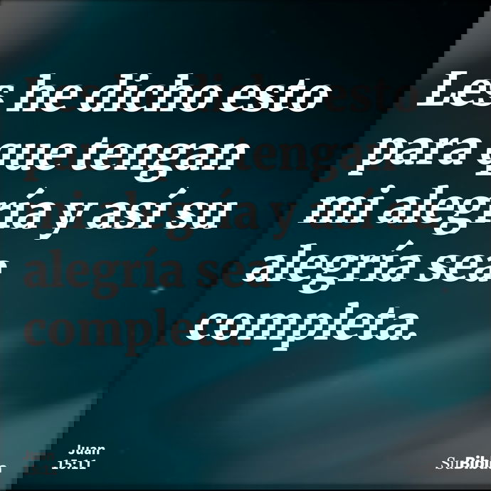 Les he dicho esto para que tengan mi alegría y así su alegría sea completa. --- Juan 15:11