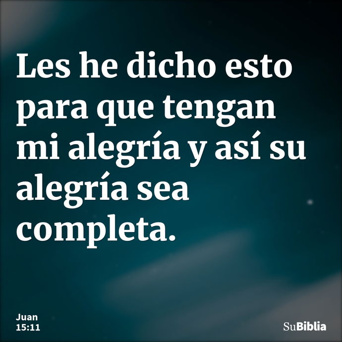 Les he dicho esto para que tengan mi alegría y así su alegría sea completa. --- Juan 15:11