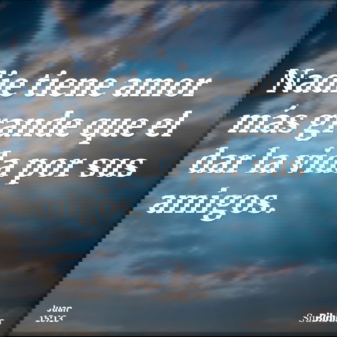 Nadie tiene amor más grande que el dar la vida por sus amigos. --- Juan 15:13