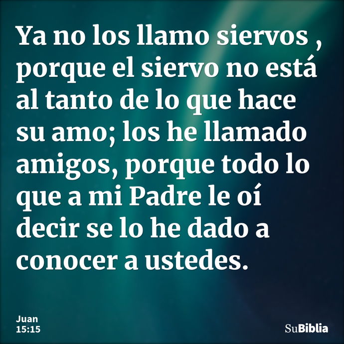 Ya no los llamo siervos , porque el siervo no está al tanto de lo que hace su amo; los he llamado amigos, porque todo lo que a mi Padre le oí decir se lo he dad... --- Juan 15:15