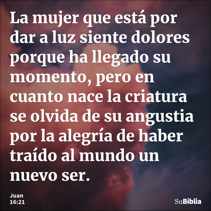 La mujer que está por dar a luz siente dolores porque ha llegado su momento, pero en cuanto nace la criatura se olvida de su angustia por la alegría de haber tr... --- Juan 16:21