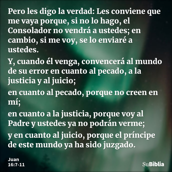 Pero les digo la verdad: Les conviene que me vaya porque, si no lo hago, el Consolador no vendrá a ustedes; en cambio, si me voy, se lo enviaré a ustedes. Y, cu... --- Juan 16:7