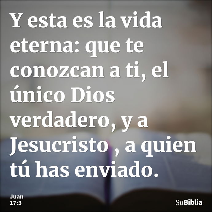 Y esta es la vida eterna: que te conozcan a ti, el único Dios verdadero, y a Jesucristo , a quien tú has enviado. --- Juan 17:3