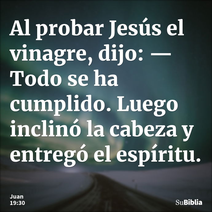 Al probar Jesús el vinagre, dijo: —Todo se ha cumplido. Luego inclinó la cabeza y entregó el espíritu. --- Juan 19:30