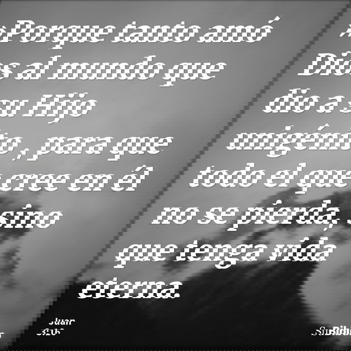 »Porque tanto amó Dios al mundo que dio a su Hijo unigénito , para que todo el que cree en él no se pierda, sino que tenga vida eterna. --- Juan 3:16