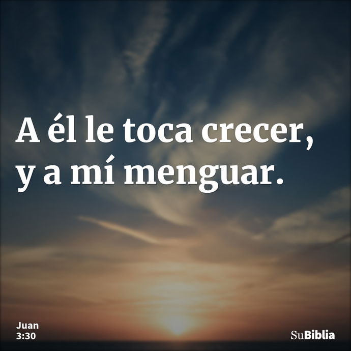 A él le toca crecer, y a mí menguar. --- Juan 3:30