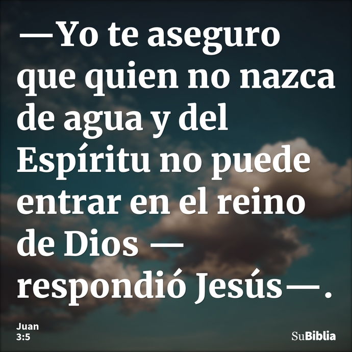 —Yo te aseguro que quien no nazca de agua y del Espíritu no puede entrar en el reino de Dios —respondió Jesús—. --- Juan 3:5