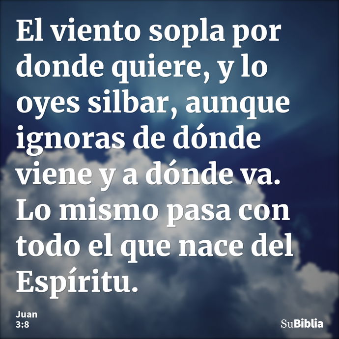 El viento sopla por donde quiere, y lo oyes silbar, aunque ignoras de dónde viene y a dónde va. Lo mismo pasa con todo el que nace del Espíritu. --- Juan 3:8