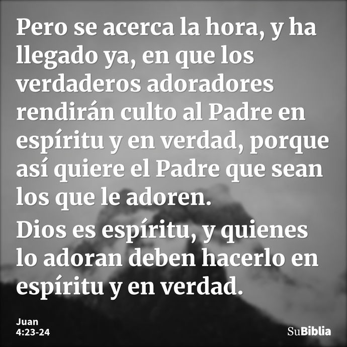 Pero se acerca la hora, y ha llegado ya, en que los verdaderos adoradores rendirán culto al Padre en espíritu y en verdad, porque así quiere el Padre que sean l... --- Juan 4:23