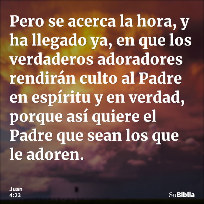 Pero se acerca la hora, y ha llegado ya, en que los verdaderos adoradores rendirán culto al Padre en espíritu y en verdad, porque así quiere el Padre que sean l... --- Juan 4:23