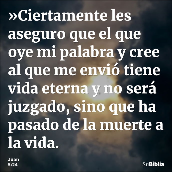 »Ciertamente les aseguro que el que oye mi palabra y cree al que me envió tiene vida eterna y no será juzgado, sino que ha pasado de la muerte a la vida. --- Juan 5:24