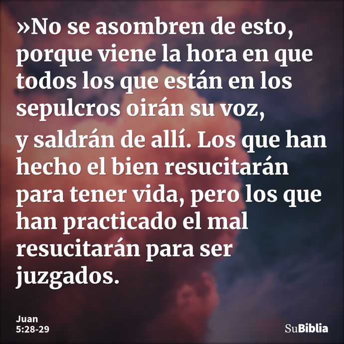 »No se asombren de esto, porque viene la hora en que todos los que están en los sepulcros oirán su voz, y saldrán de allí. Los que han hecho el bien resucitarán... --- Juan 5:28