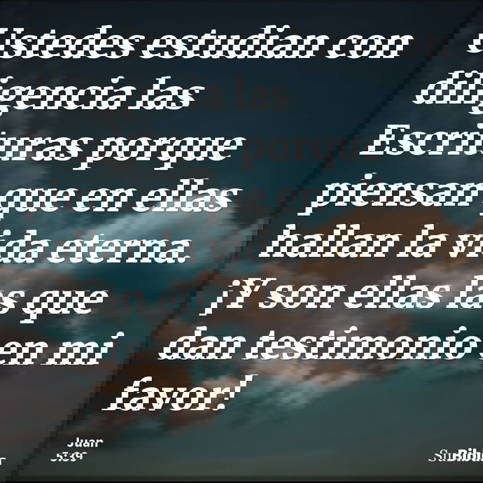 Ustedes estudian con diligencia las Escrituras porque piensan que en ellas hallan la vida eterna. ¡Y son ellas las que dan testimonio en mi favor! --- Juan 5:39