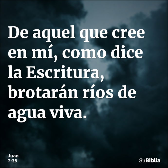 De aquel que cree en mí, como dice la Escritura, brotarán ríos de agua viva. --- Juan 7:38