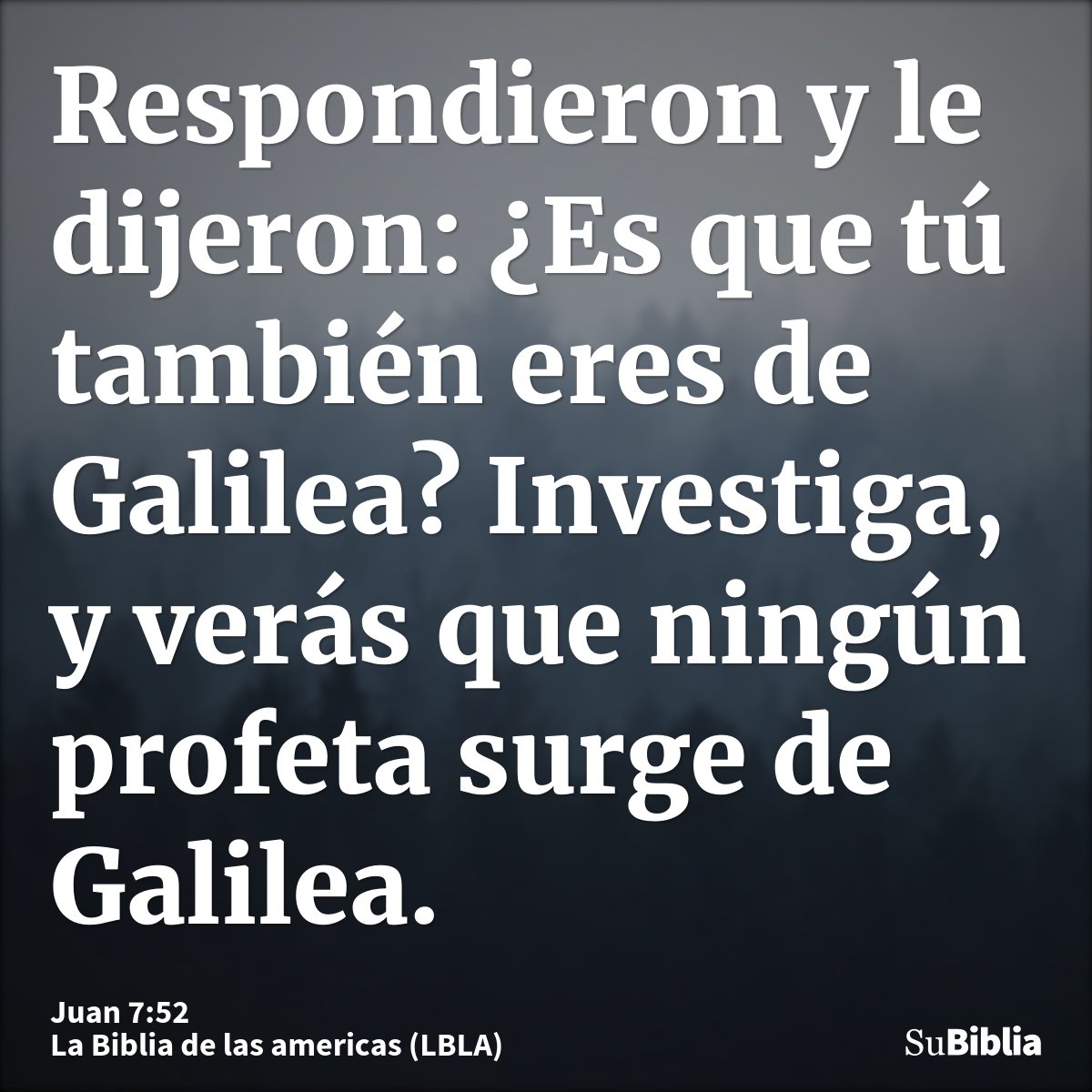 Respondieron y le dijeron: ¿Es que tú también eres de Galilea? Investiga, y verás que ningún profeta surge de Galilea.