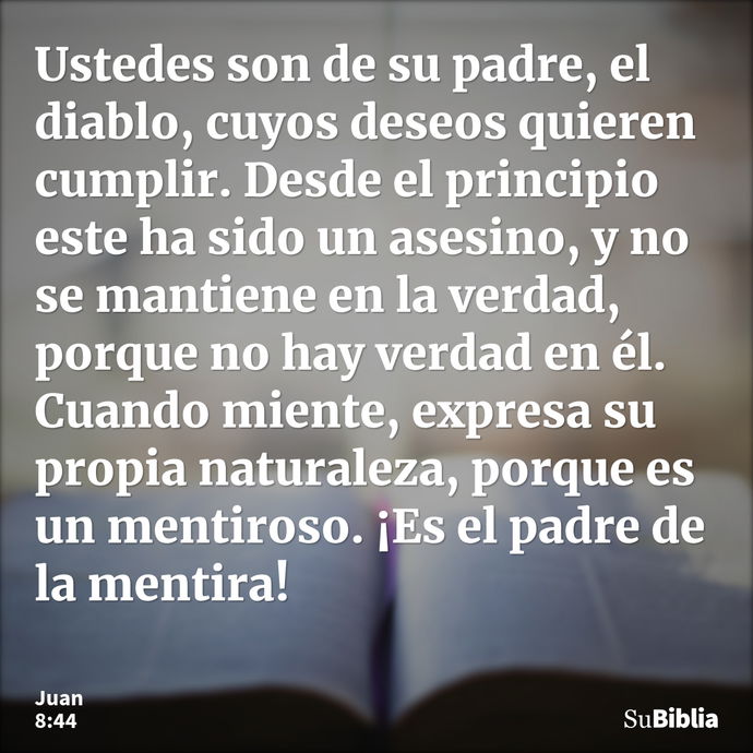 Ustedes son de su padre, el diablo, cuyos deseos quieren cumplir. Desde el principio este ha sido un asesino, y no se mantiene en la verdad, porque no hay verda... --- Juan 8:44