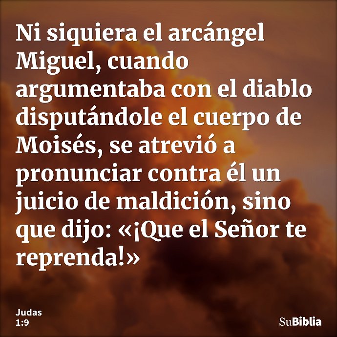 Ni siquiera el arcángel Miguel, cuando argumentaba con el diablo disputándole el cuerpo de Moisés, se atrevió a pronunciar contra él un juicio de maldición, sin... --- Judas 1:9