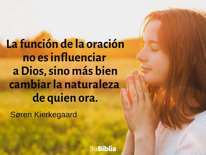 La función de la oración no es influenciar a Dios, sino más bien cambiar la naturaleza de quien ora. Søren Kierkegaard