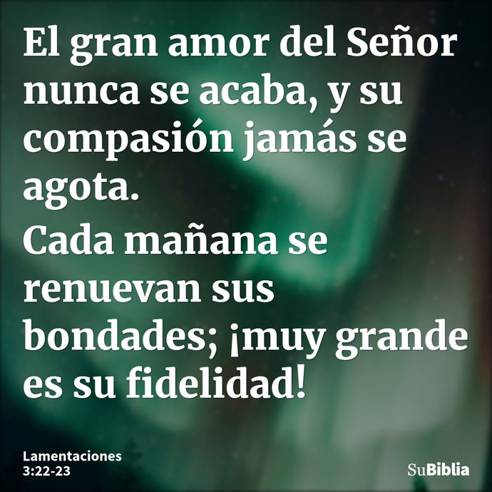 El gran amor del Señor nunca se acaba, y su compasión jamás se agota. Cada mañana se renuevan sus bondades; ¡muy grande es su fidelidad! --- Lamentaciones 3:22