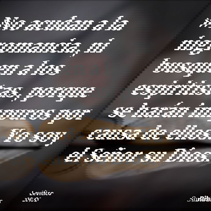 »No acudan a la nigromancia, ni busquen a los espiritistas, porque se harán impuros por causa de ellos. Yo soy el Señor su Dios. --- Levítico 19:31