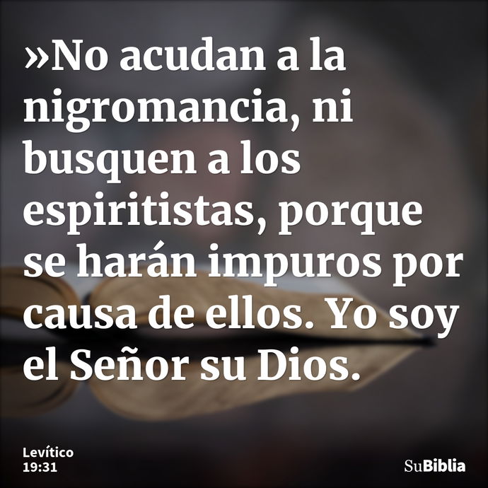 »No acudan a la nigromancia, ni busquen a los espiritistas, porque se harán impuros por causa de ellos. Yo soy el Señor su Dios. --- Levítico 19:31