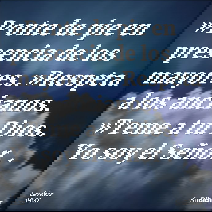 »Ponte de pie en presencia de los mayores. »Respeta a los ancianos. »Teme a tu Dios. Yo soy el Señor . --- Levítico 19:32
