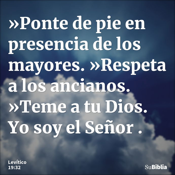 »Ponte de pie en presencia de los mayores. »Respeta a los ancianos. »Teme a tu Dios. Yo soy el Señor . --- Levítico 19:32