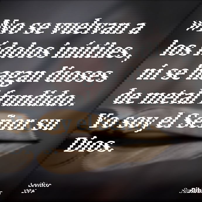»No se vuelvan a los ídolos inútiles, ni se hagan dioses de metal fundido. Yo soy el Señor su Dios. --- Levítico 19:4
