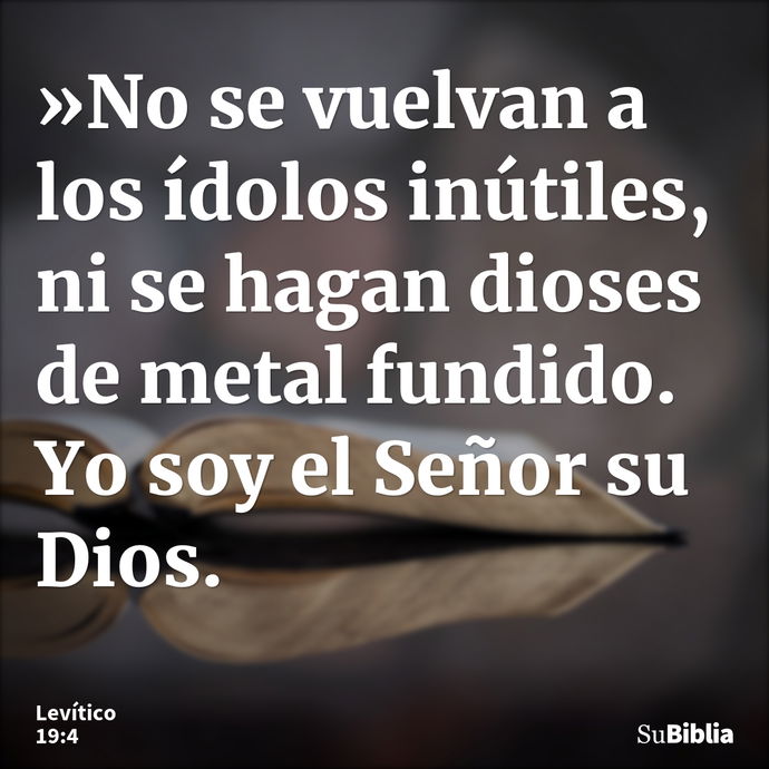 »No se vuelvan a los ídolos inútiles, ni se hagan dioses de metal fundido. Yo soy el Señor su Dios. --- Levítico 19:4