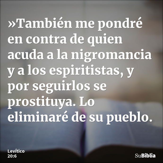 »También me pondré en contra de quien acuda a la nigromancia y a los espiritistas, y por seguirlos se prostituya. Lo eliminaré de su pueblo. --- Levítico 20:6