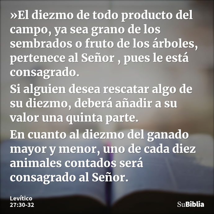 »El diezmo de todo producto del campo, ya sea grano de los sembrados o fruto de los árboles, pertenece al Señor , pues le está consagrado. Si alguien desea resc... --- Levítico 27:30