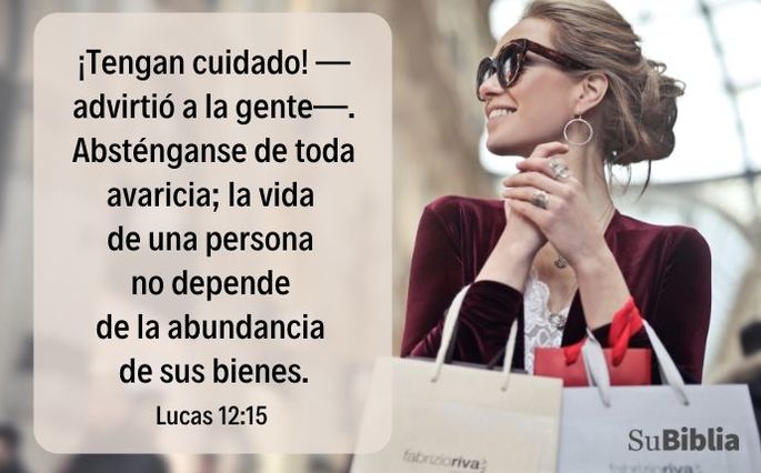 ¡Tengan cuidado! —advirtió a la gente—. Absténganse de toda avaricia; la vida de una persona no depende de la abundancia de sus bienes. Lucas 12:15