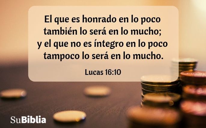 El que es fiel en lo poco también lo será en lo mucho; y el que no es honrado en lo poco tampoco lo será en lo mucho. Lucas 16:10