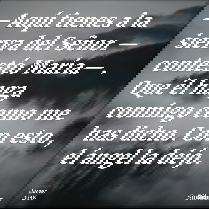 —Aquí tienes a la sierva del Señor —contestó María—. Que él haga conmigo como me has dicho. Con esto, el ángel la dejó. --- Lucas 1:38